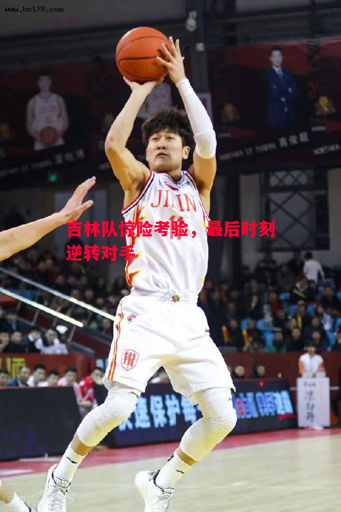 吉林队惊险考验，最后时刻逆转对手