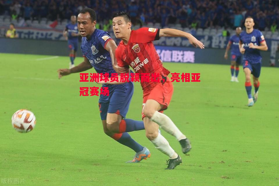 亚洲球员脱颖而出，亮相亚冠赛场