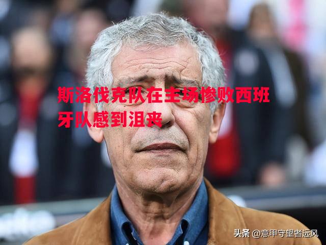 斯洛伐克队在主场惨败西班牙队感到沮丧