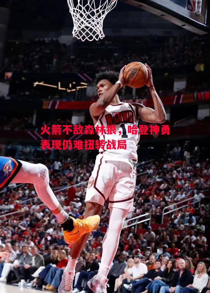 火箭不敌森林狼，哈登神勇表现仍难扭转战局