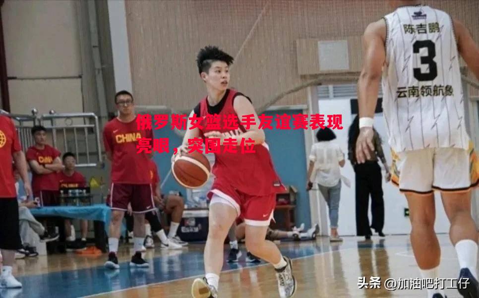 俄罗斯女篮选手友谊赛表现亮眼,突围走位 俄罗斯女篮选手友谊赛表现亮眼,突围走位