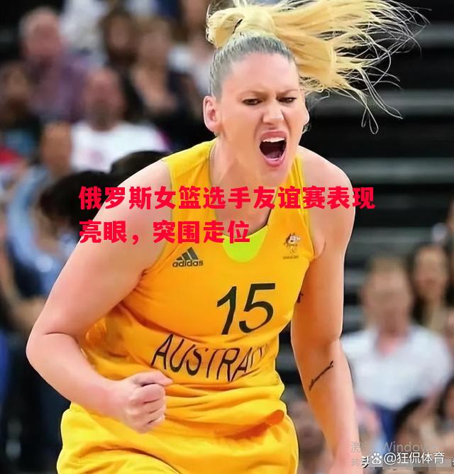 俄罗斯女篮选手友谊赛表现亮眼,突围走位 俄罗斯女篮选手友谊赛表现亮眼,突围走位