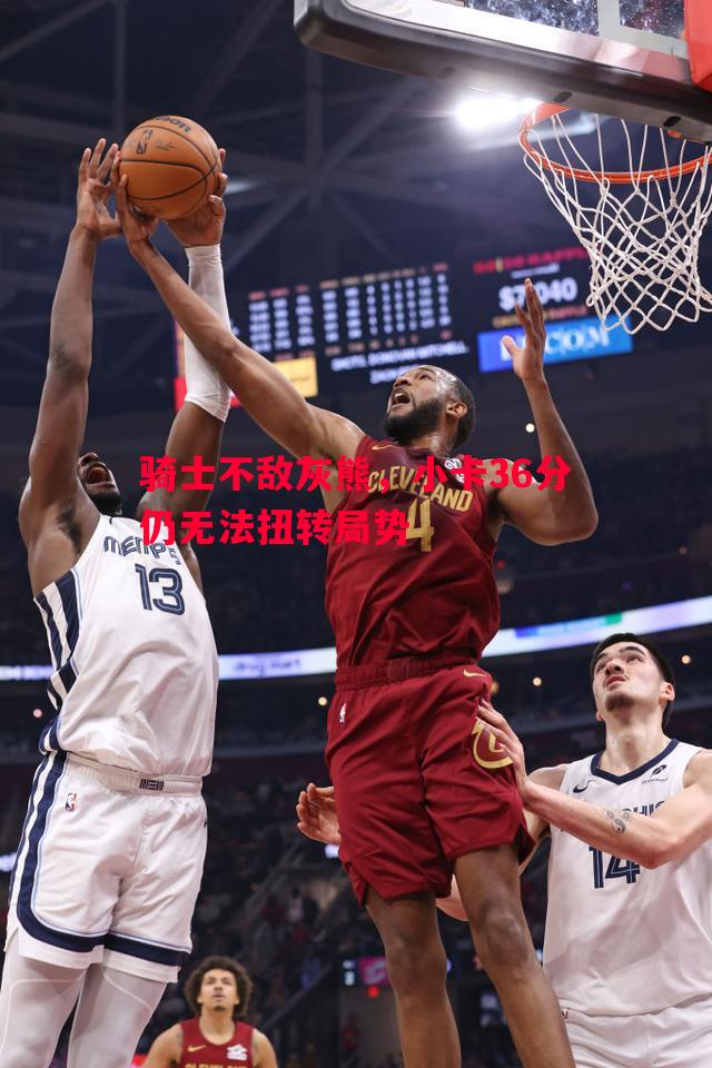 骑士不敌灰熊，小卡36分仍无法扭转局势
