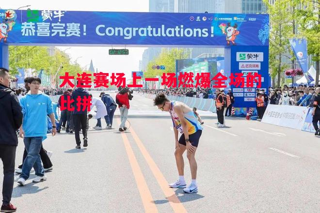 大连赛场上一场燃爆全场的比拼
